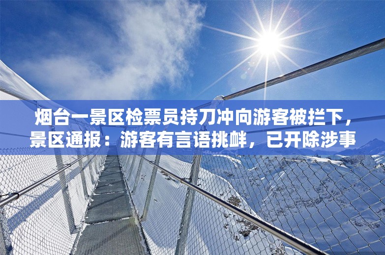 烟台一景区检票员持刀冲向游客被拦下，景区通报：游客有言语挑衅，已开除涉事人员