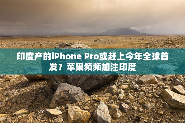 印度产的iPhone Pro或赶上今年全球首发？苹果频频加注印度