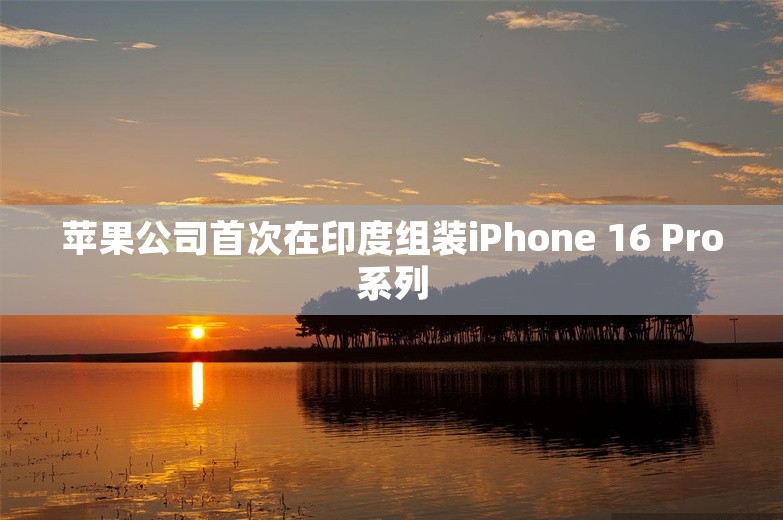 苹果公司首次在印度组装iPhone 16 Pro系列