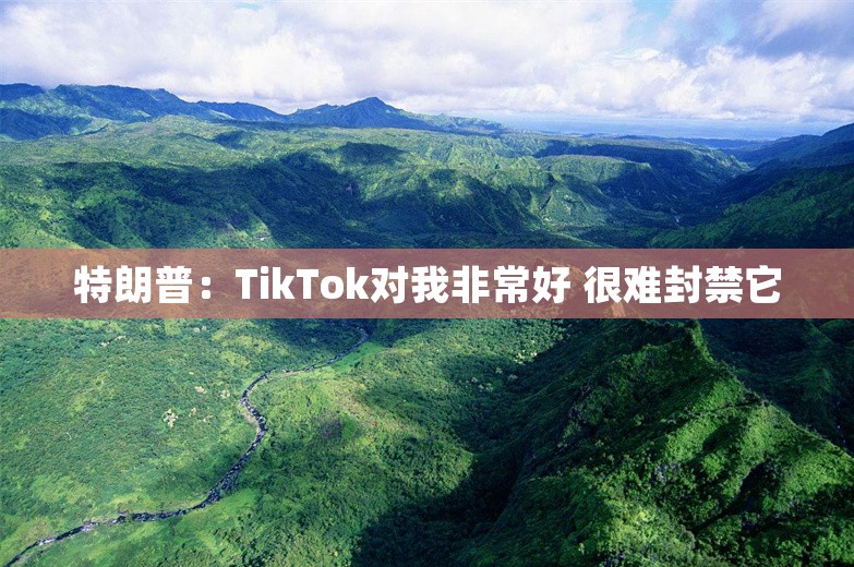 特朗普：TikTok对我非常好 很难封禁它