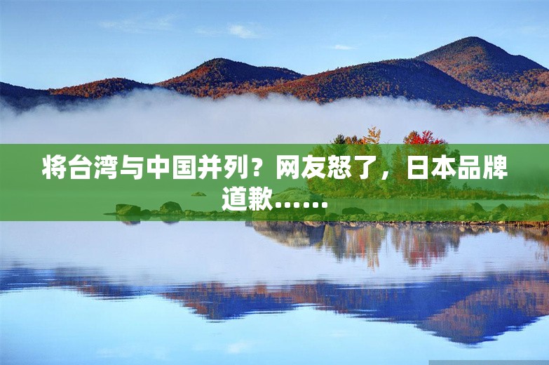 将台湾与中国并列？网友怒了，日本品牌道歉……