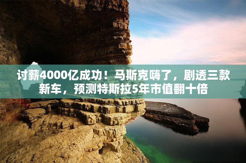 讨薪4000亿成功！马斯克嗨了，剧透三款新车，预测特斯拉5年市值翻十倍