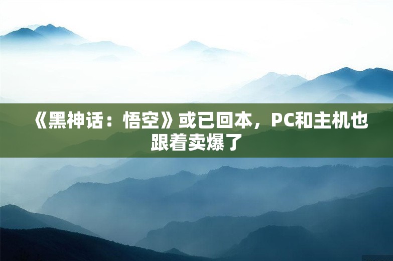 《黑神话：悟空》或已回本，PC和主机也跟着卖爆了