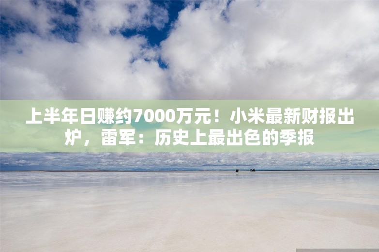 上半年日赚约7000万元！小米最新财报出炉，雷军：历史上最出色的季报