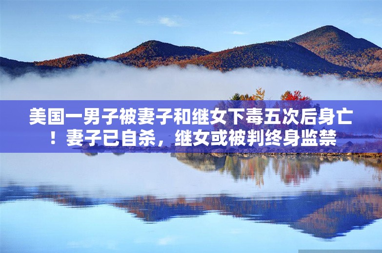 美国一男子被妻子和继女下毒五次后身亡！妻子已自杀，继女或被判终身监禁