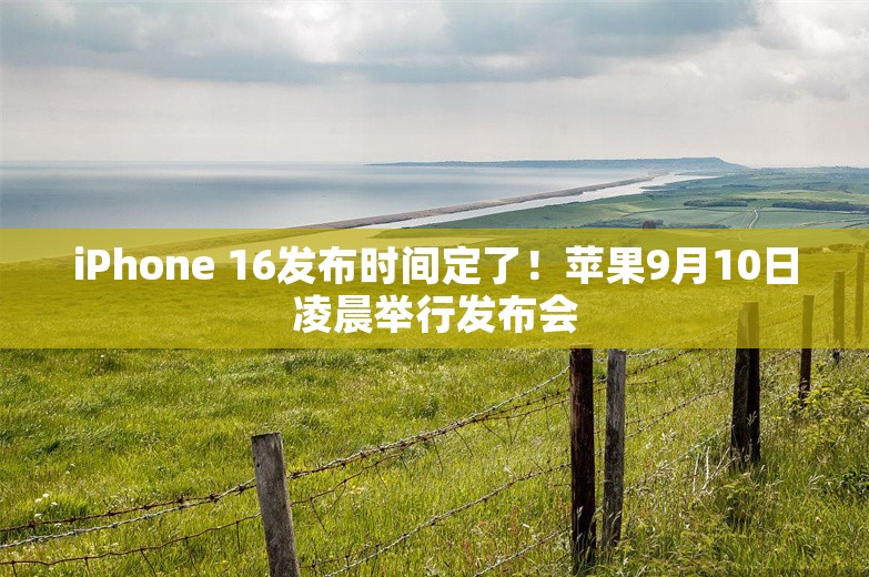 iPhone 16发布时间定了！苹果9月10日凌晨举行发布会