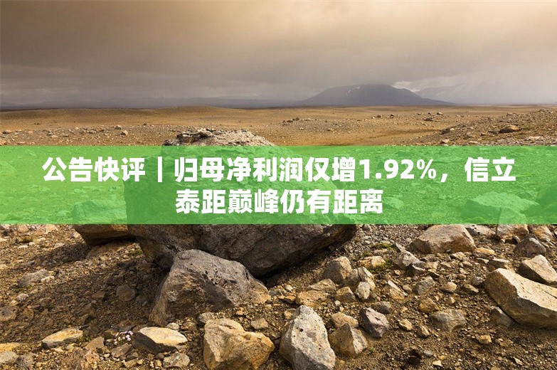 公告快评｜归母净利润仅增1.92%，信立泰距巅峰仍有距离