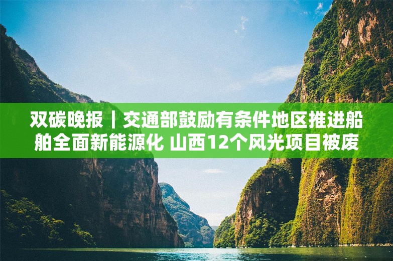 双碳晚报｜交通部鼓励有条件地区推进船舶全面新能源化 山西12个风光项目被废止