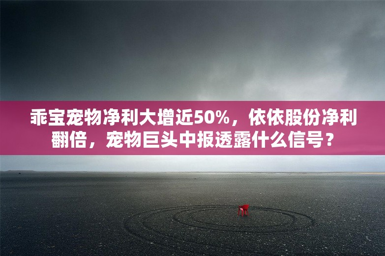 乖宝宠物净利大增近50%，依依股份净利翻倍，宠物巨头中报透露什么信号？