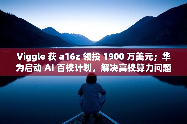 Viggle 获 a16z 领投 1900 万美元；华为启动 AI 百校计划，解决高校算力问题；字节成立大模型研究院丨AI情报局