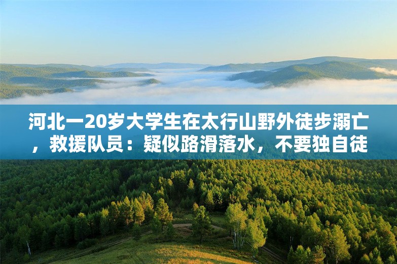 河北一20岁大学生在太行山野外徒步溺亡，救援队员：疑似路滑落水，不要独自徒步