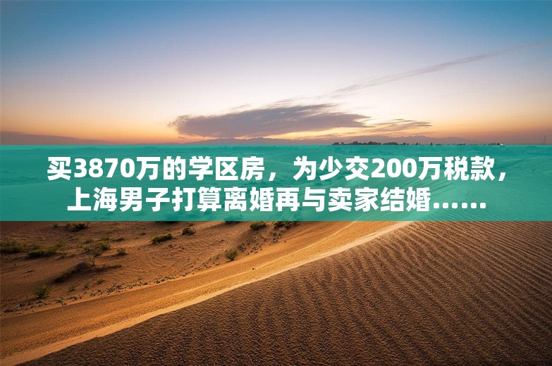 买3870万的学区房，为少交200万税款，上海男子打算离婚再与卖家结婚……