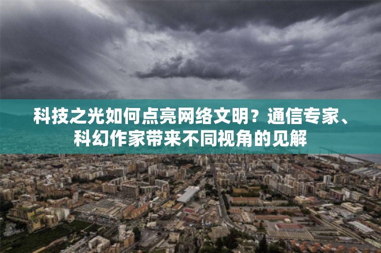 科技之光如何点亮网络文明？通信专家、科幻作家带来不同视角的见解