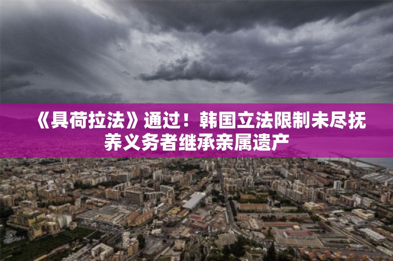 《具荷拉法》通过！韩国立法限制未尽抚养义务者继承亲属遗产