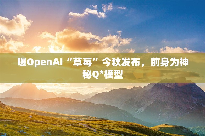 曝OpenAI“草莓”今秋发布，前身为神秘Q*模型