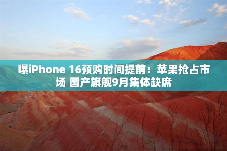 曝iPhone 16预购时间提前：苹果抢占市场 国产旗舰9月集体缺席