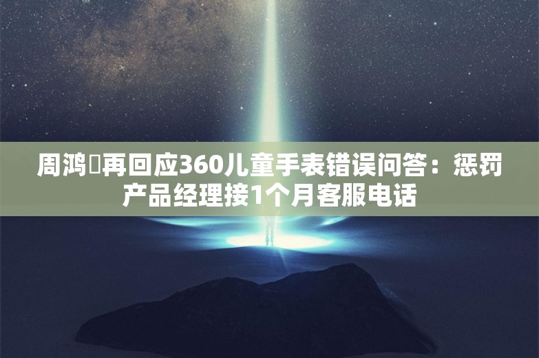 周鸿祎再回应360儿童手表错误问答：惩罚产品经理接1个月客服电话