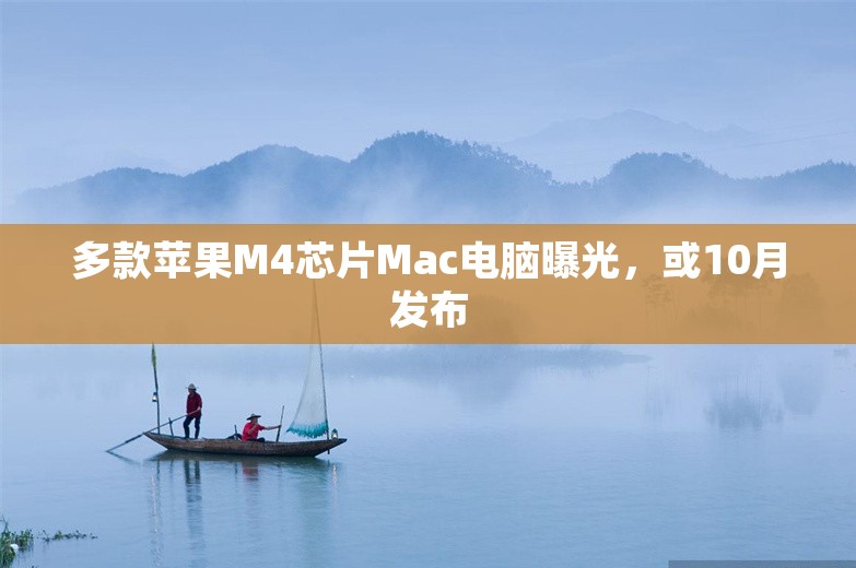 多款苹果M4芯片Mac电脑曝光，或10月发布