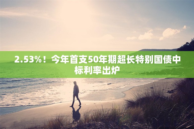 2.53%！今年首支50年期超长特别国债中标利率出炉