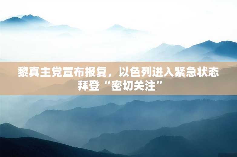 黎真主党宣布报复，以色列进入紧急状态 拜登“密切关注”