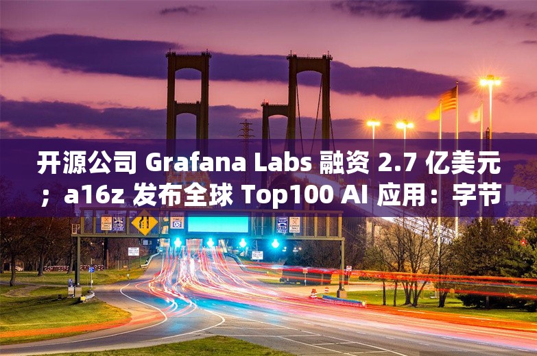 开源公司 Grafana Labs 融资 2.7 亿美元；a16z 发布全球 Top100 AI 应用：字节美图上榜丨AI情报局