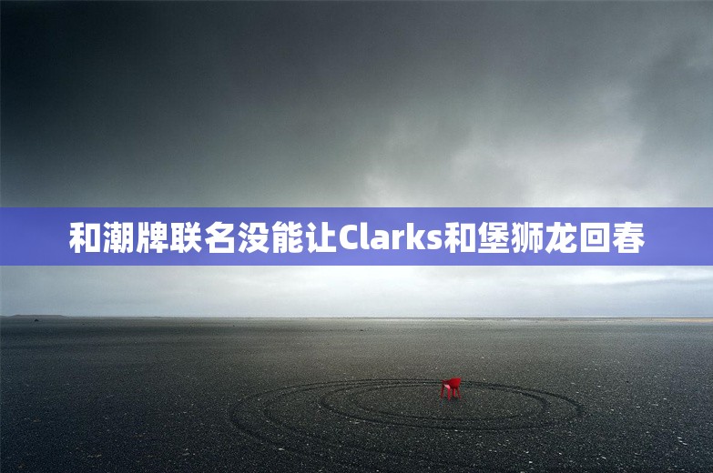 和潮牌联名没能让Clarks和堡狮龙回春