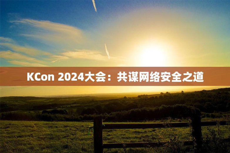 KCon 2024大会：共谋网络安全之道