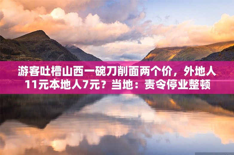 游客吐槽山西一碗刀削面两个价，外地人11元本地人7元？当地：责令停业整顿