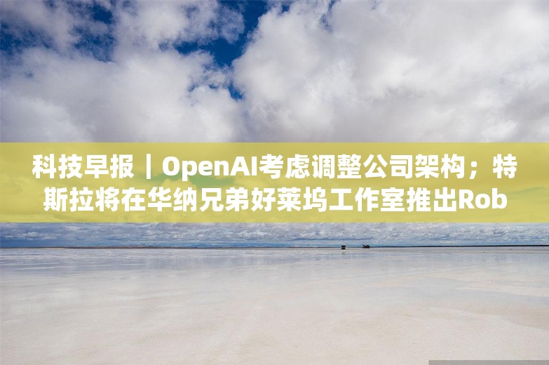 科技早报｜OpenAI考虑调整公司架构；特斯拉将在华纳兄弟好莱坞工作室推出Robotaxi