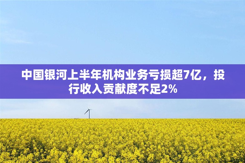 中国银河上半年机构业务亏损超7亿，投行收入贡献度不足2%