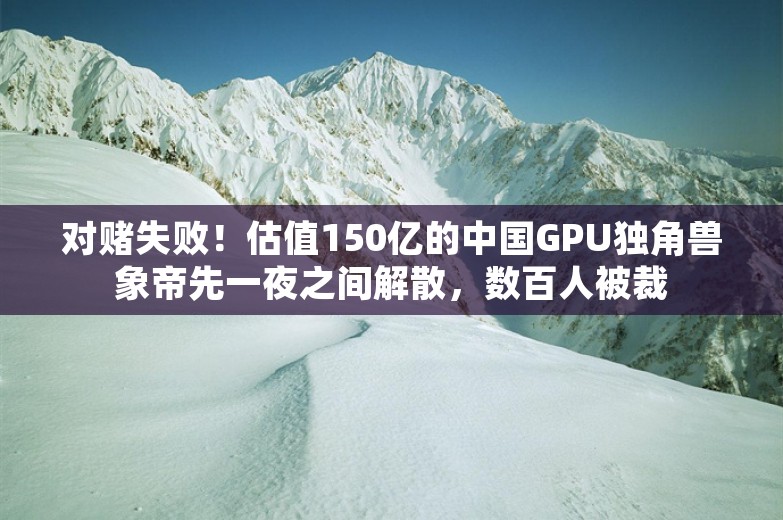 对赌失败！估值150亿的中国GPU独角兽象帝先一夜之间解散，数百人被裁