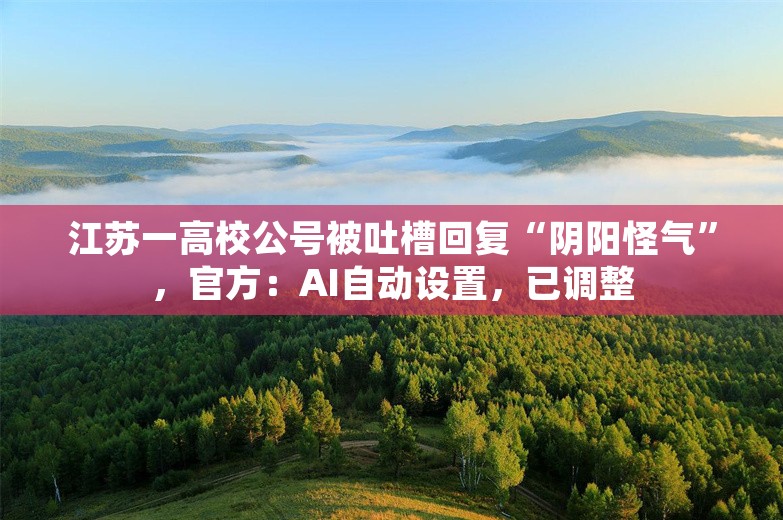 江苏一高校公号被吐槽回复“阴阳怪气”，官方：AI自动设置，已调整