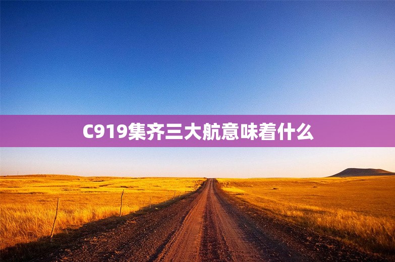 C919集齐三大航意味着什么