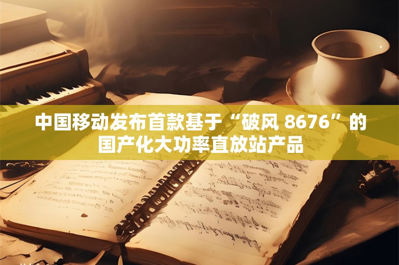 中国移动发布首款基于“破风 8676”的国产化大功率直放站产品