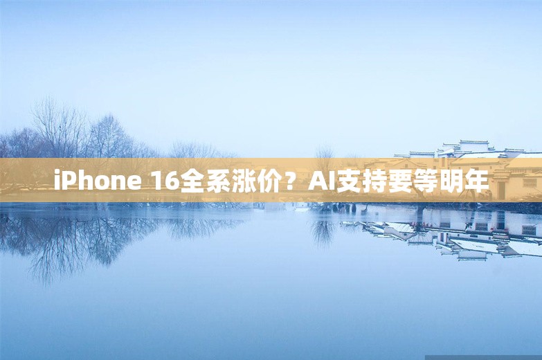 iPhone 16全系涨价？AI支持要等明年