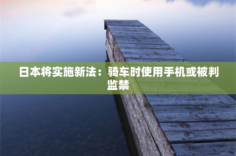 日本将实施新法：骑车时使用手机或被判监禁