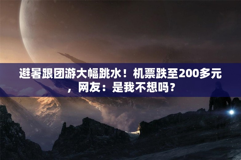 避暑跟团游大幅跳水！机票跌至200多元，网友：是我不想吗？