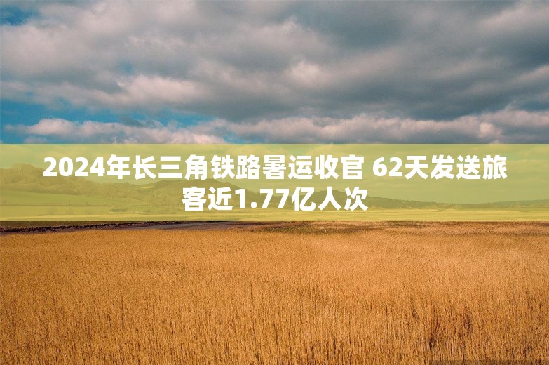 2024年长三角铁路暑运收官 62天发送旅客近1.77亿人次