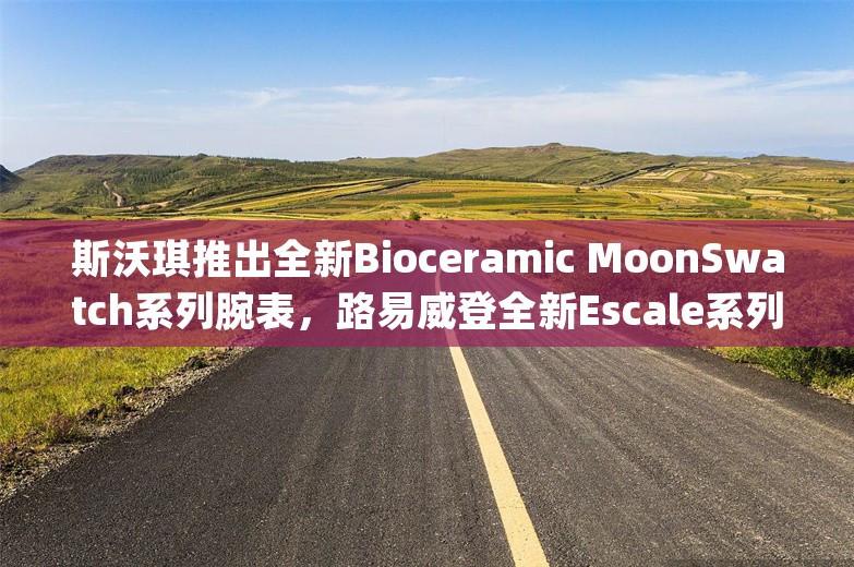 斯沃琪推出全新Bioceramic MoonSwatch系列腕表，路易威登全新Escale系列腕表打造“奇幻宝箱” | 当周腕表