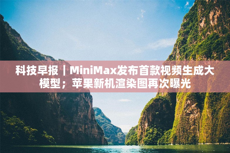 科技早报｜MiniMax发布首款视频生成大模型；苹果新机渲染图再次曝光