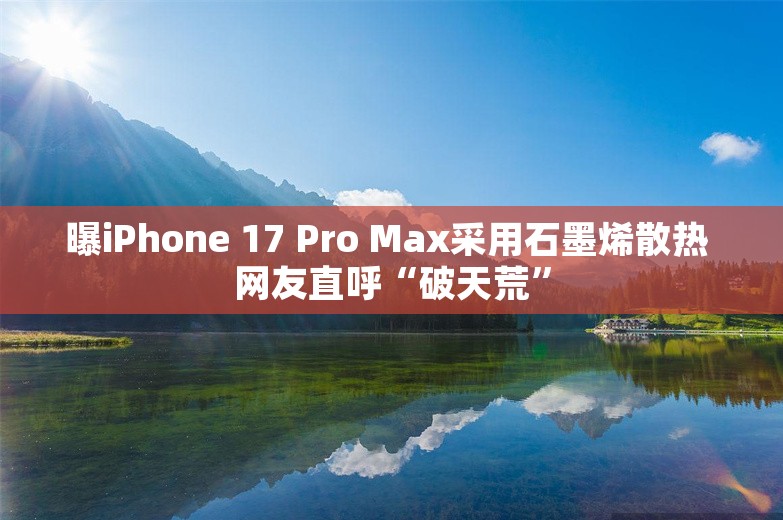 曝iPhone 17 Pro Max采用石墨烯散热 网友直呼“破天荒”