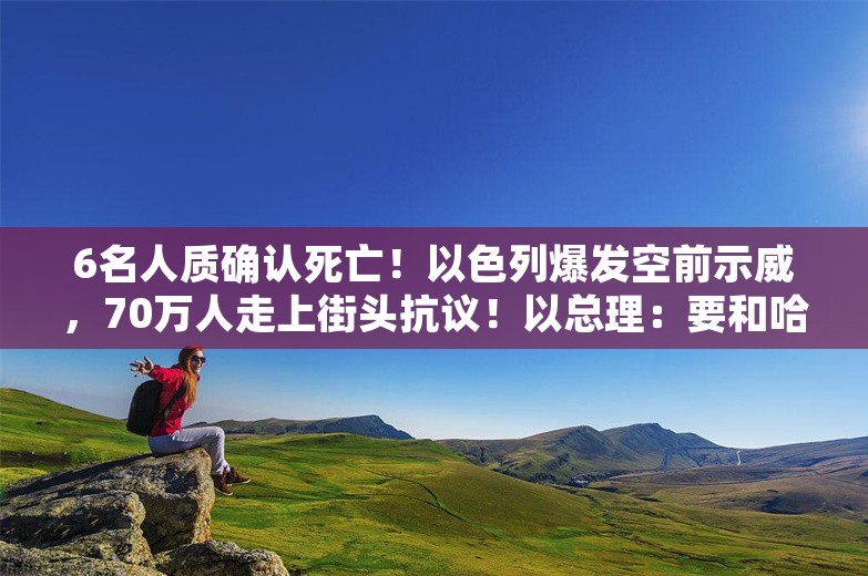 6名人质确认死亡！以色列爆发空前示威，70万人走上街头抗议！以总理：要和哈马斯“算总账”