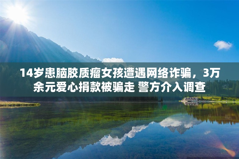 14岁患脑胶质瘤女孩遭遇网络诈骗，3万余元爱心捐款被骗走 警方介入调查