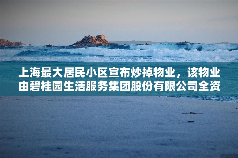 上海最大居民小区宣布炒掉物业，该物业由碧桂园生活服务集团股份有限公司全资控股