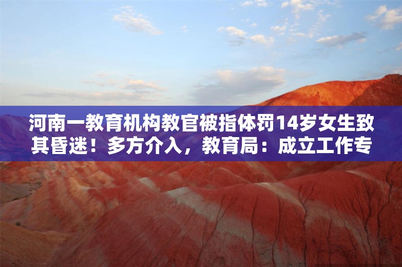 河南一教育机构教官被指体罚14岁女生致其昏迷！多方介入，教育局：成立工作专班