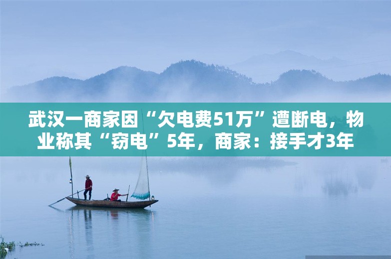 武汉一商家因“欠电费51万”遭断电，物业称其“窃电”5年，商家：接手才3年