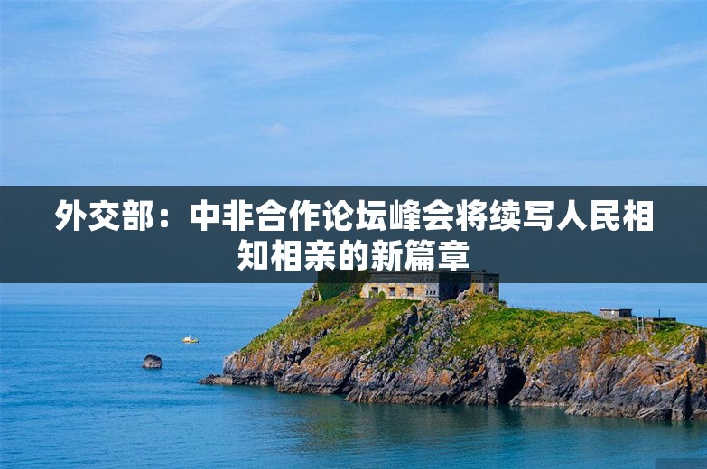 外交部：中非合作论坛峰会将续写人民相知相亲的新篇章