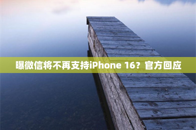 曝微信将不再支持iPhone 16？官方回应