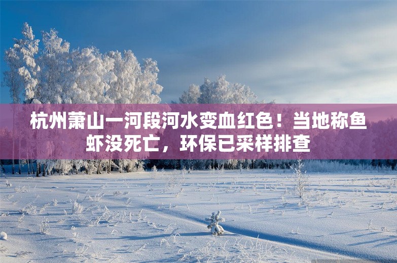 杭州萧山一河段河水变血红色！当地称鱼虾没死亡，环保已采样排查