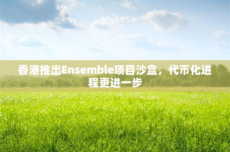 香港推出Ensemble项目沙盒，代币化进程更进一步